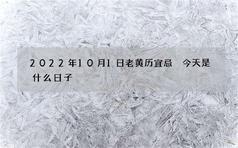 2022年10月1日老黄历宜忌 今天是什么日子